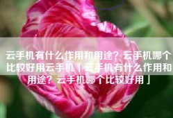 云手机有什么作用和用途？云手机哪个比较好用云手机「云手机有什么作用和用途？云手机哪个比较好用」