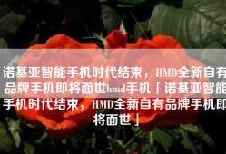 诺基亚智能手机时代结束，HMD全新自有品牌手机即将面世hmd手机「诺基亚智能手机时代结束，HMD全新自有品牌手机即将面世」