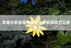 苹果手机看视频绿屏（手机绿屏怎么修复）