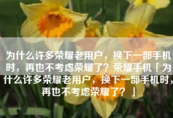 为什么许多荣耀老用户，换下一部手机时，再也不考虑荣耀了？荣耀手机「为什么许多荣耀老用户，换下一部手机时，再也不考虑荣耀了？」