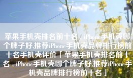 苹果手机壳排名前十名 , iPhone手机壳哪个牌子好,推荐iPhone手机壳品牌排行榜前十名手机壳评价「苹果手机壳排名前十名 , iPhone手机壳哪个牌子好,推荐iPhone手机壳品牌排行榜前十名」